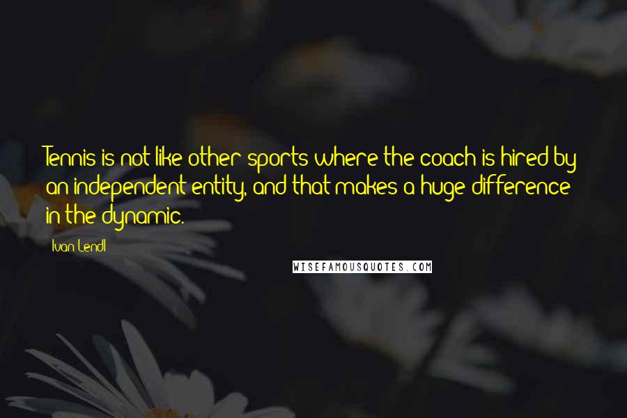 Ivan Lendl Quotes: Tennis is not like other sports where the coach is hired by an independent entity, and that makes a huge difference in the dynamic.