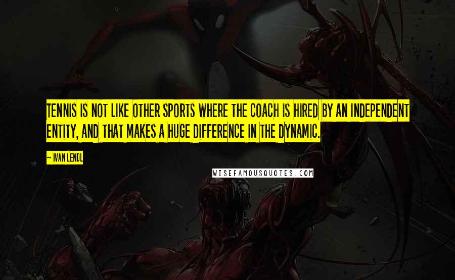 Ivan Lendl Quotes: Tennis is not like other sports where the coach is hired by an independent entity, and that makes a huge difference in the dynamic.