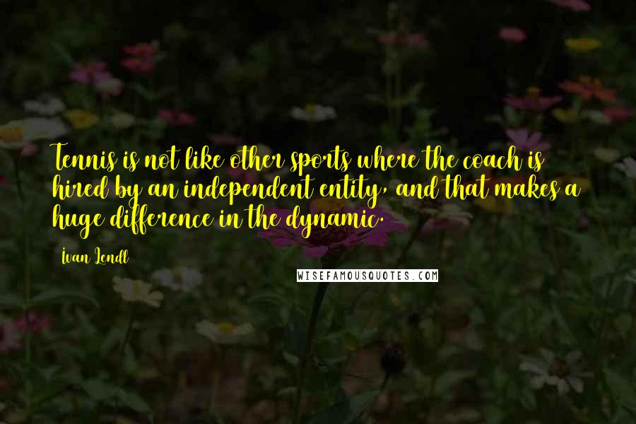 Ivan Lendl Quotes: Tennis is not like other sports where the coach is hired by an independent entity, and that makes a huge difference in the dynamic.