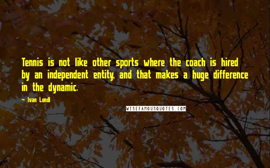 Ivan Lendl Quotes: Tennis is not like other sports where the coach is hired by an independent entity, and that makes a huge difference in the dynamic.