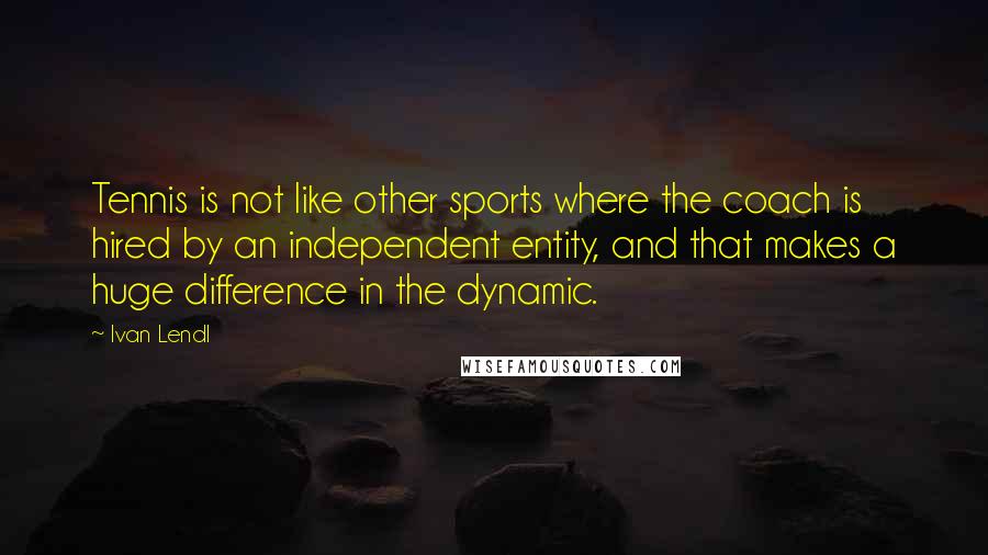 Ivan Lendl Quotes: Tennis is not like other sports where the coach is hired by an independent entity, and that makes a huge difference in the dynamic.