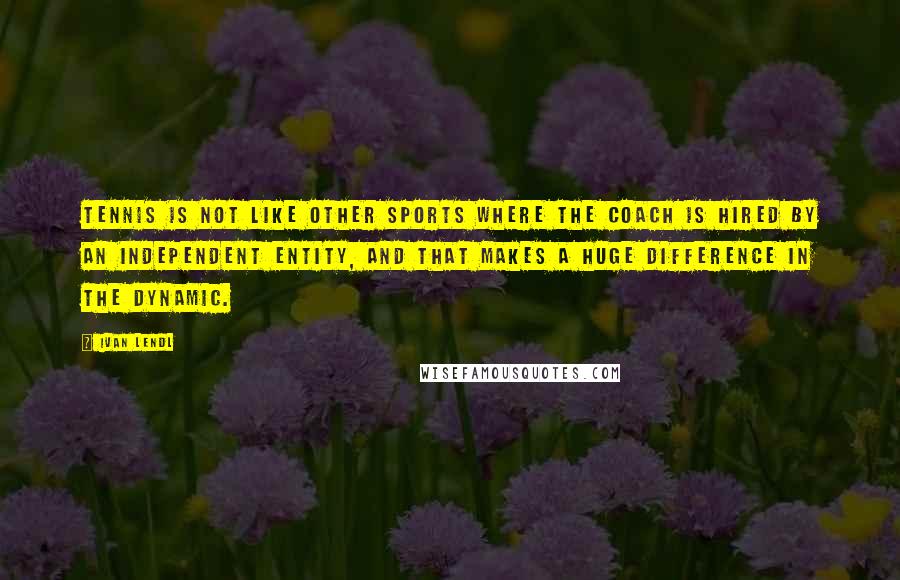 Ivan Lendl Quotes: Tennis is not like other sports where the coach is hired by an independent entity, and that makes a huge difference in the dynamic.