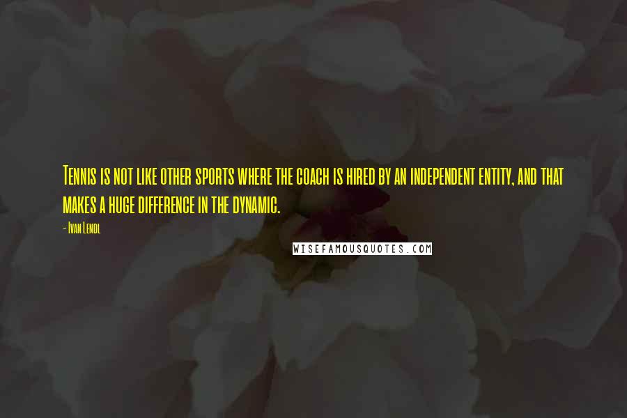 Ivan Lendl Quotes: Tennis is not like other sports where the coach is hired by an independent entity, and that makes a huge difference in the dynamic.