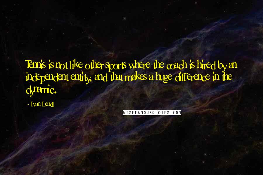 Ivan Lendl Quotes: Tennis is not like other sports where the coach is hired by an independent entity, and that makes a huge difference in the dynamic.