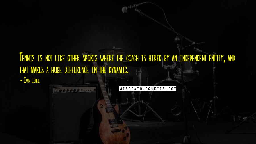 Ivan Lendl Quotes: Tennis is not like other sports where the coach is hired by an independent entity, and that makes a huge difference in the dynamic.