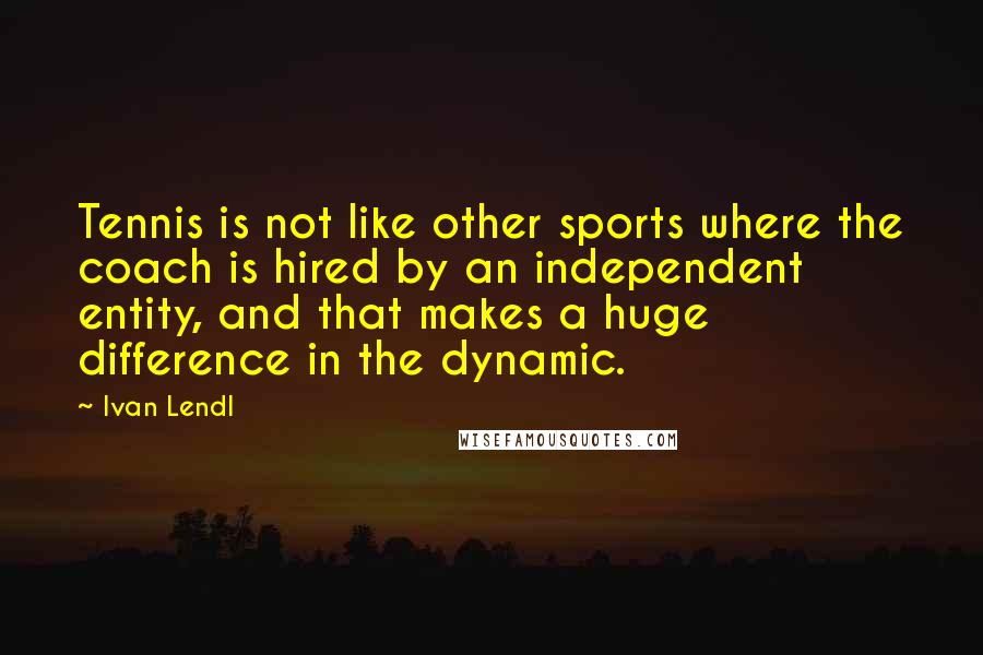 Ivan Lendl Quotes: Tennis is not like other sports where the coach is hired by an independent entity, and that makes a huge difference in the dynamic.