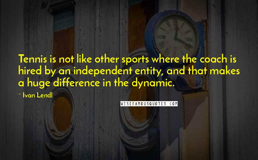 Ivan Lendl Quotes: Tennis is not like other sports where the coach is hired by an independent entity, and that makes a huge difference in the dynamic.