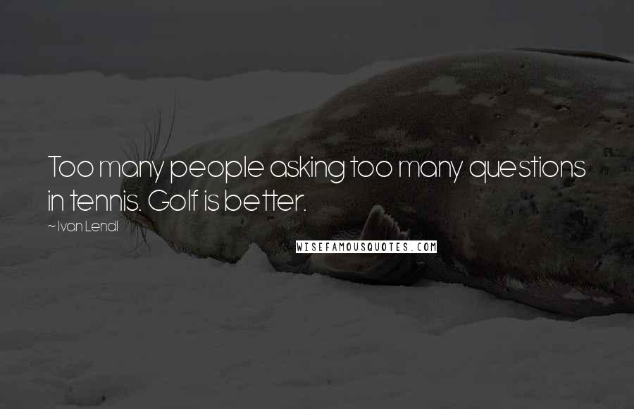 Ivan Lendl Quotes: Too many people asking too many questions in tennis. Golf is better.