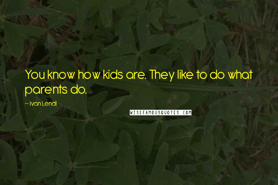 Ivan Lendl Quotes: You know how kids are. They like to do what parents do.