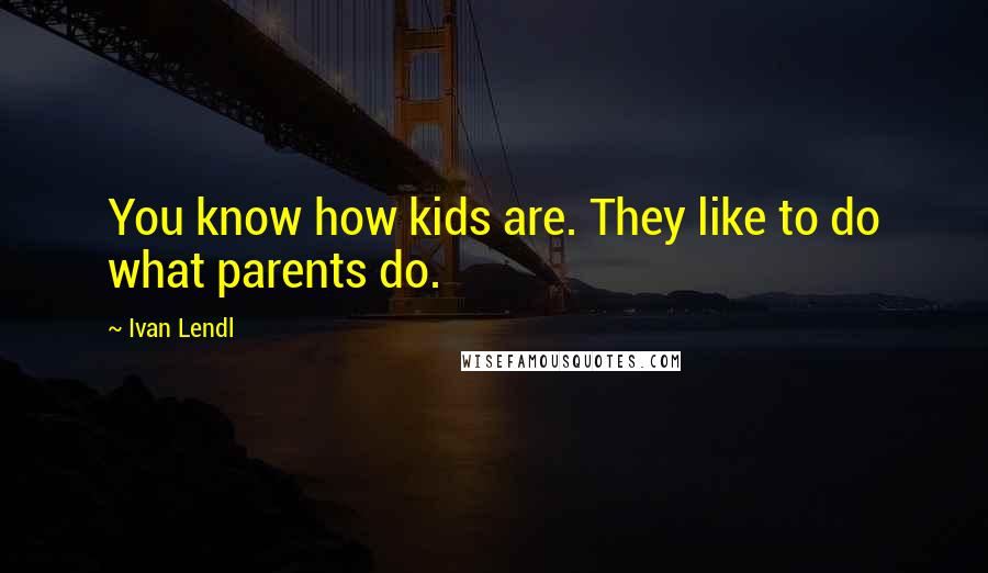 Ivan Lendl Quotes: You know how kids are. They like to do what parents do.