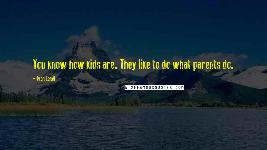 Ivan Lendl Quotes: You know how kids are. They like to do what parents do.