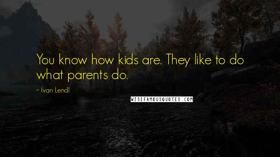 Ivan Lendl Quotes: You know how kids are. They like to do what parents do.