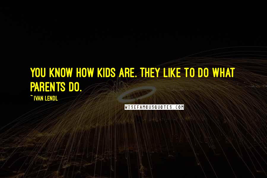 Ivan Lendl Quotes: You know how kids are. They like to do what parents do.