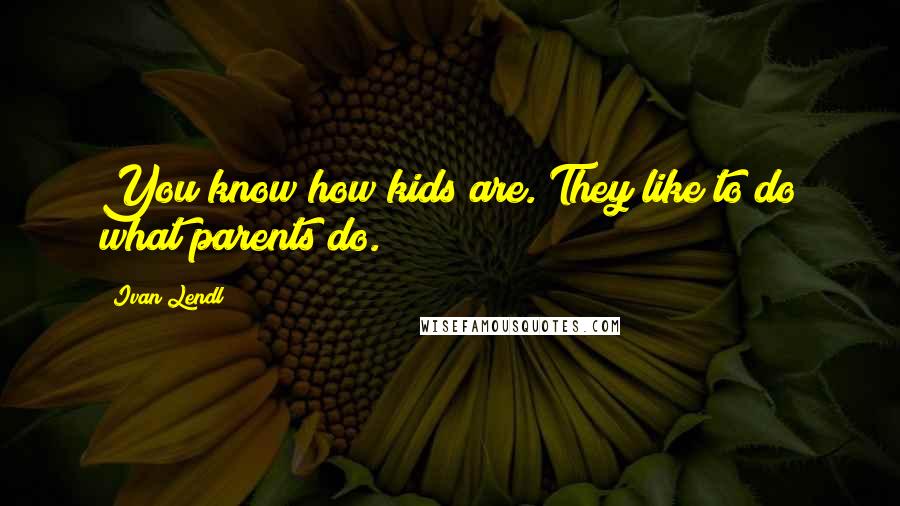 Ivan Lendl Quotes: You know how kids are. They like to do what parents do.