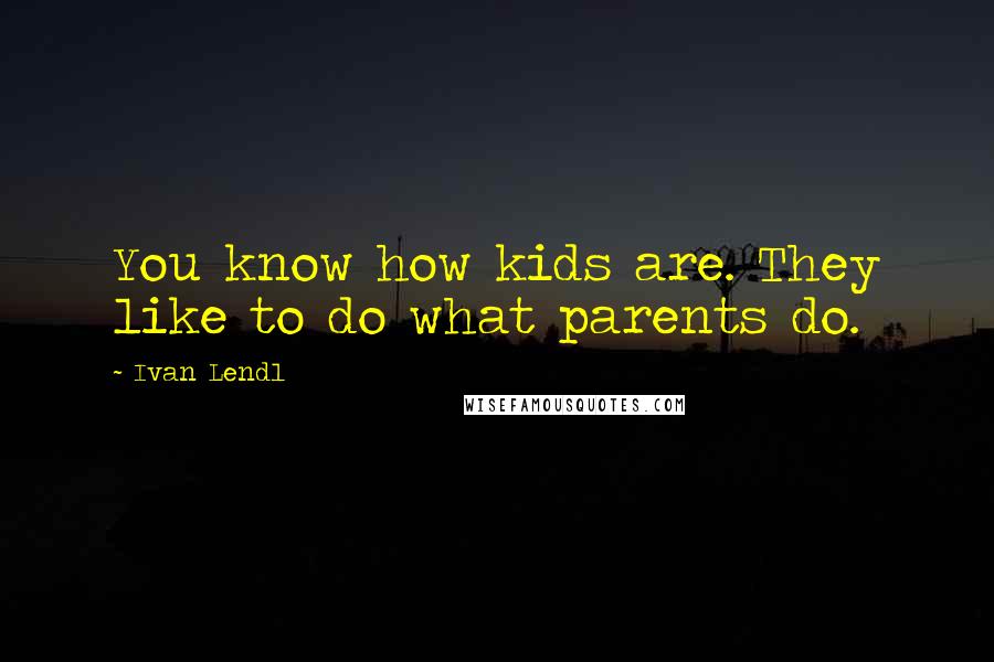 Ivan Lendl Quotes: You know how kids are. They like to do what parents do.