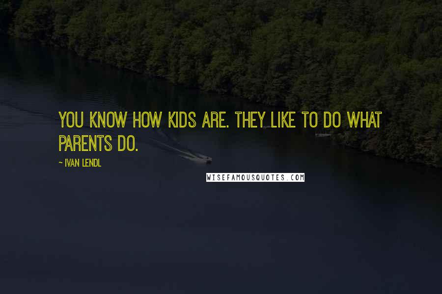 Ivan Lendl Quotes: You know how kids are. They like to do what parents do.