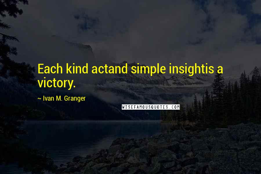 Ivan M. Granger Quotes: Each kind actand simple insightis a victory.