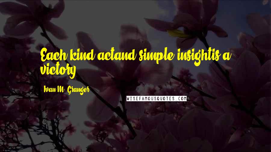 Ivan M. Granger Quotes: Each kind actand simple insightis a victory.