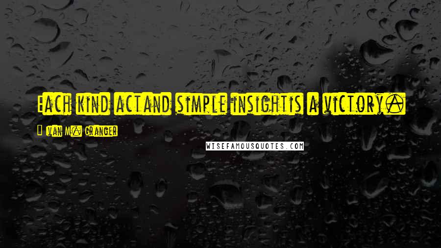 Ivan M. Granger Quotes: Each kind actand simple insightis a victory.