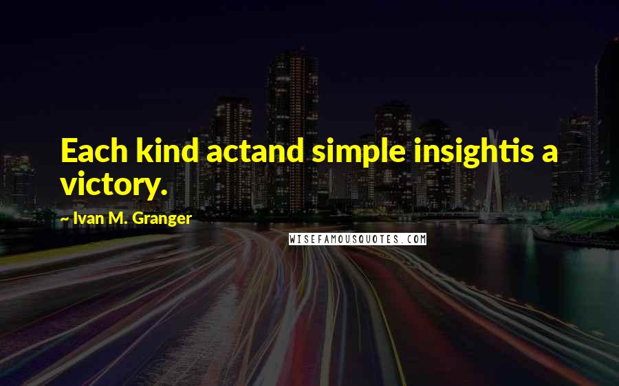 Ivan M. Granger Quotes: Each kind actand simple insightis a victory.