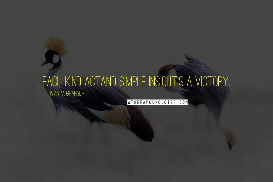 Ivan M. Granger Quotes: Each kind actand simple insightis a victory.