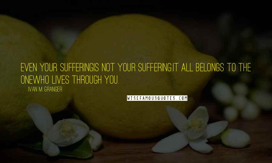 Ivan M. Granger Quotes: Even your sufferingis not your suffering.It all belongs to the onewho lives through you.