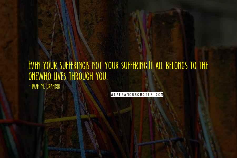 Ivan M. Granger Quotes: Even your sufferingis not your suffering.It all belongs to the onewho lives through you.