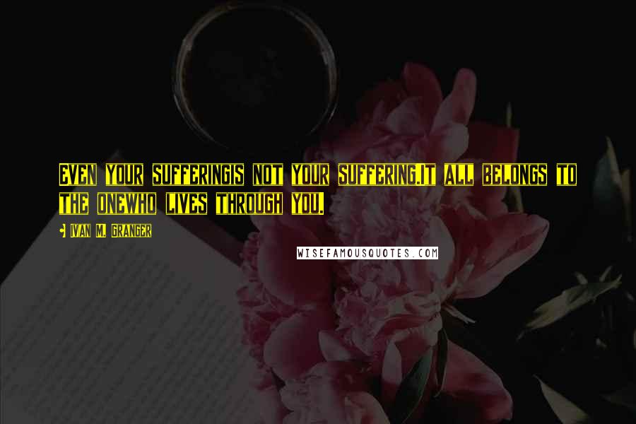 Ivan M. Granger Quotes: Even your sufferingis not your suffering.It all belongs to the onewho lives through you.