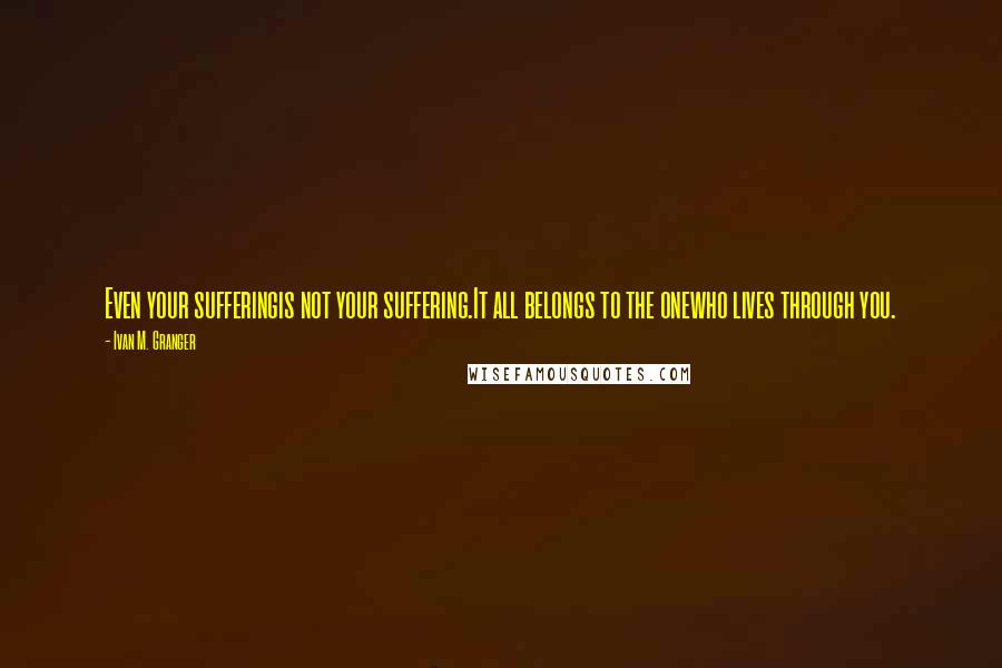 Ivan M. Granger Quotes: Even your sufferingis not your suffering.It all belongs to the onewho lives through you.