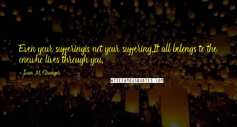 Ivan M. Granger Quotes: Even your sufferingis not your suffering.It all belongs to the onewho lives through you.