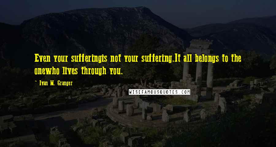 Ivan M. Granger Quotes: Even your sufferingis not your suffering.It all belongs to the onewho lives through you.