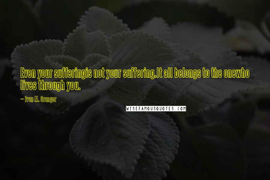 Ivan M. Granger Quotes: Even your sufferingis not your suffering.It all belongs to the onewho lives through you.