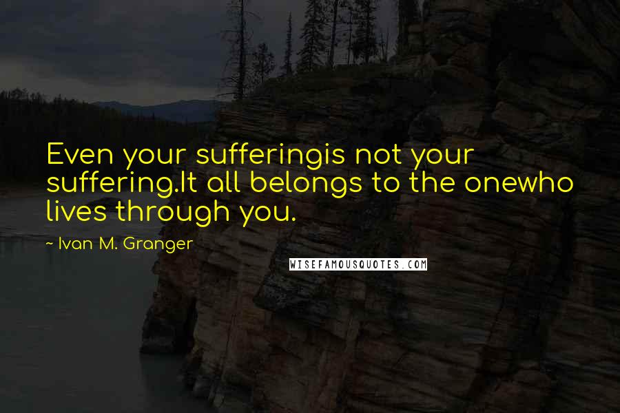 Ivan M. Granger Quotes: Even your sufferingis not your suffering.It all belongs to the onewho lives through you.