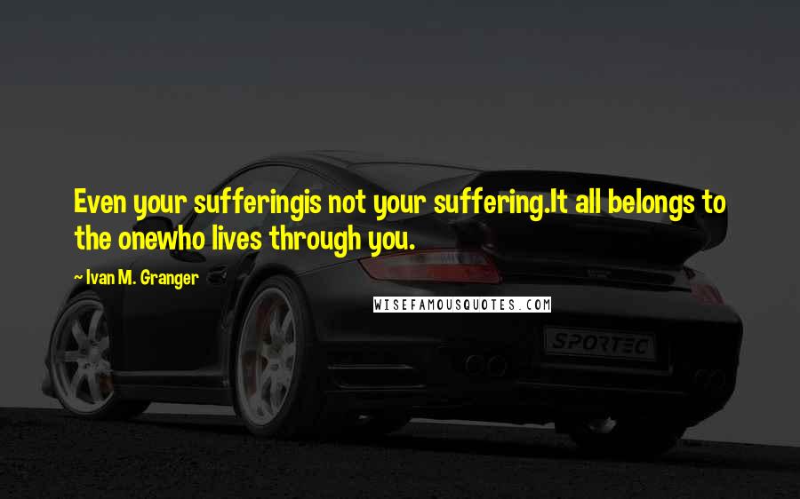Ivan M. Granger Quotes: Even your sufferingis not your suffering.It all belongs to the onewho lives through you.