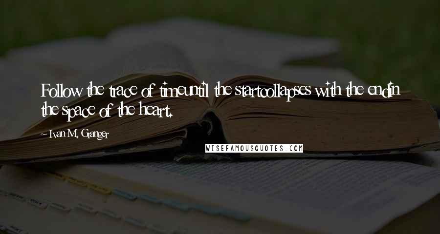 Ivan M. Granger Quotes: Follow the trace of timeuntil the startcollapses with the endin the space of the heart.
