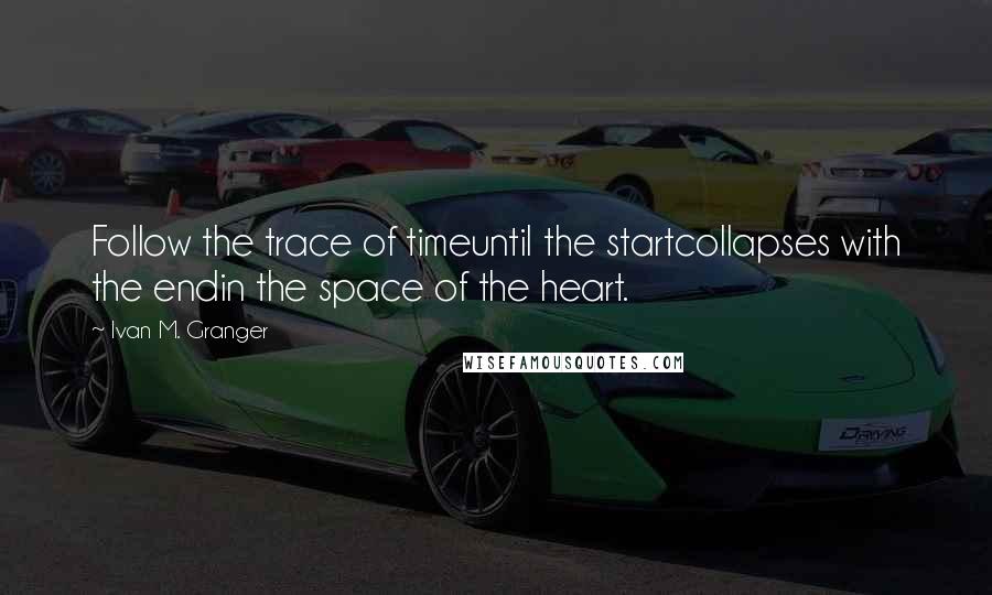 Ivan M. Granger Quotes: Follow the trace of timeuntil the startcollapses with the endin the space of the heart.