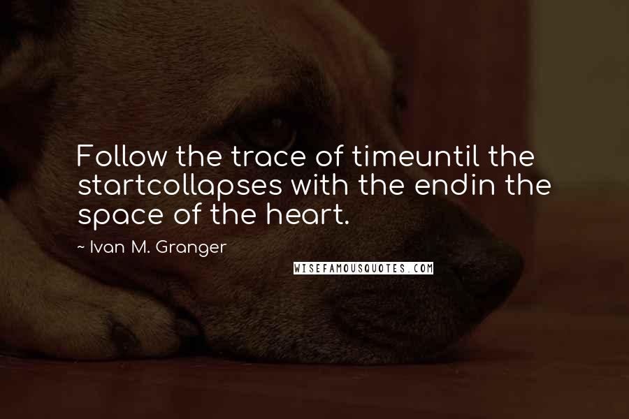 Ivan M. Granger Quotes: Follow the trace of timeuntil the startcollapses with the endin the space of the heart.