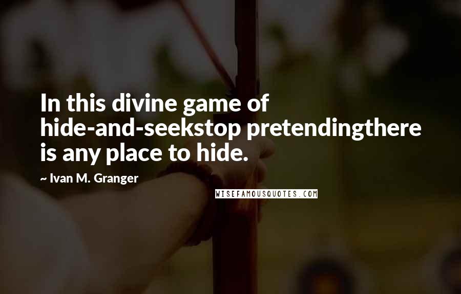 Ivan M. Granger Quotes: In this divine game of hide-and-seekstop pretendingthere is any place to hide.