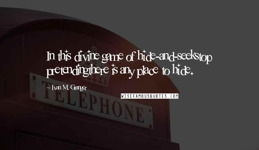 Ivan M. Granger Quotes: In this divine game of hide-and-seekstop pretendingthere is any place to hide.