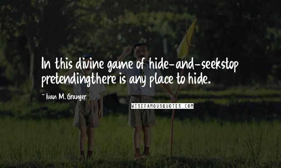 Ivan M. Granger Quotes: In this divine game of hide-and-seekstop pretendingthere is any place to hide.