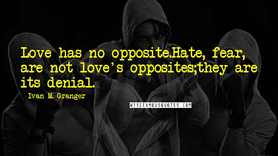 Ivan M. Granger Quotes: Love has no opposite.Hate, fear, are not love's opposites;they are its denial.