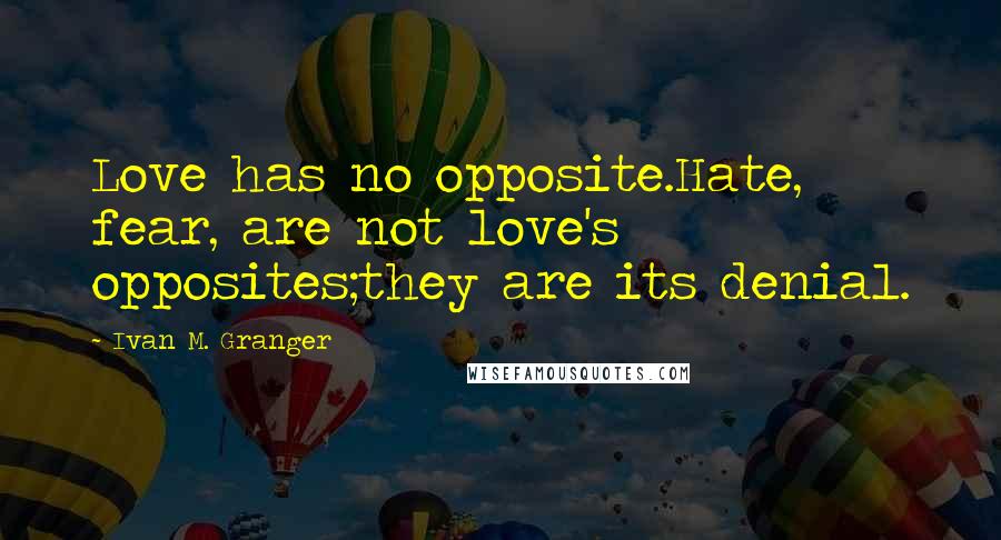 Ivan M. Granger Quotes: Love has no opposite.Hate, fear, are not love's opposites;they are its denial.