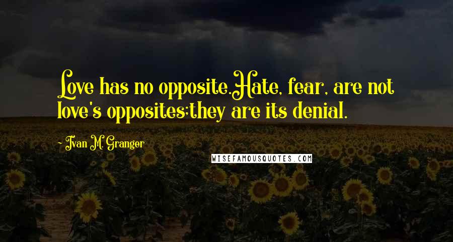 Ivan M. Granger Quotes: Love has no opposite.Hate, fear, are not love's opposites;they are its denial.