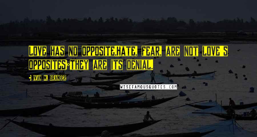 Ivan M. Granger Quotes: Love has no opposite.Hate, fear, are not love's opposites;they are its denial.