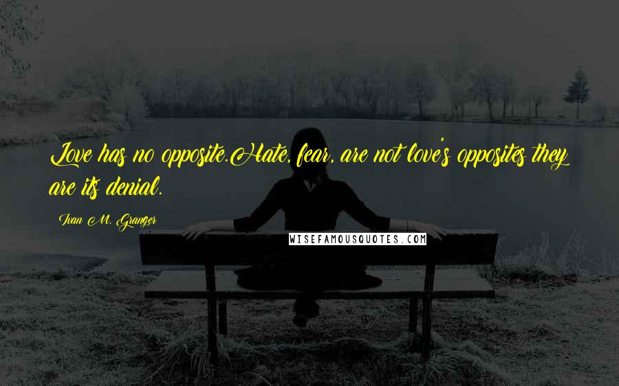 Ivan M. Granger Quotes: Love has no opposite.Hate, fear, are not love's opposites;they are its denial.