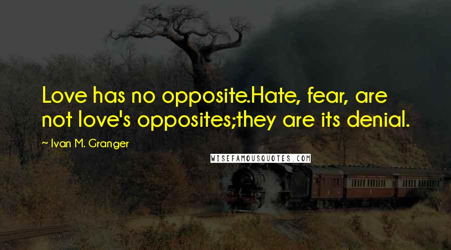 Ivan M. Granger Quotes: Love has no opposite.Hate, fear, are not love's opposites;they are its denial.