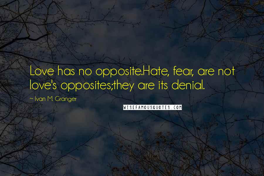 Ivan M. Granger Quotes: Love has no opposite.Hate, fear, are not love's opposites;they are its denial.