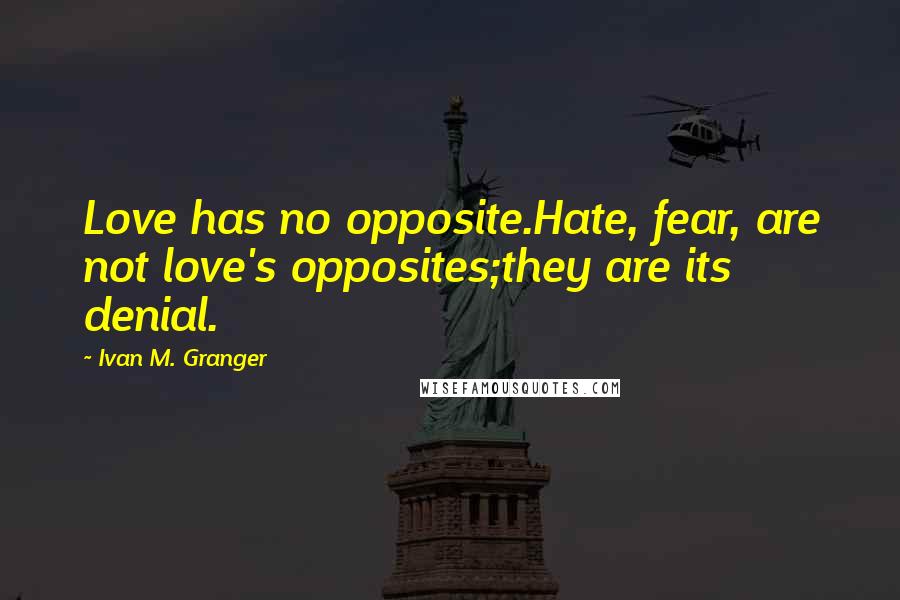 Ivan M. Granger Quotes: Love has no opposite.Hate, fear, are not love's opposites;they are its denial.