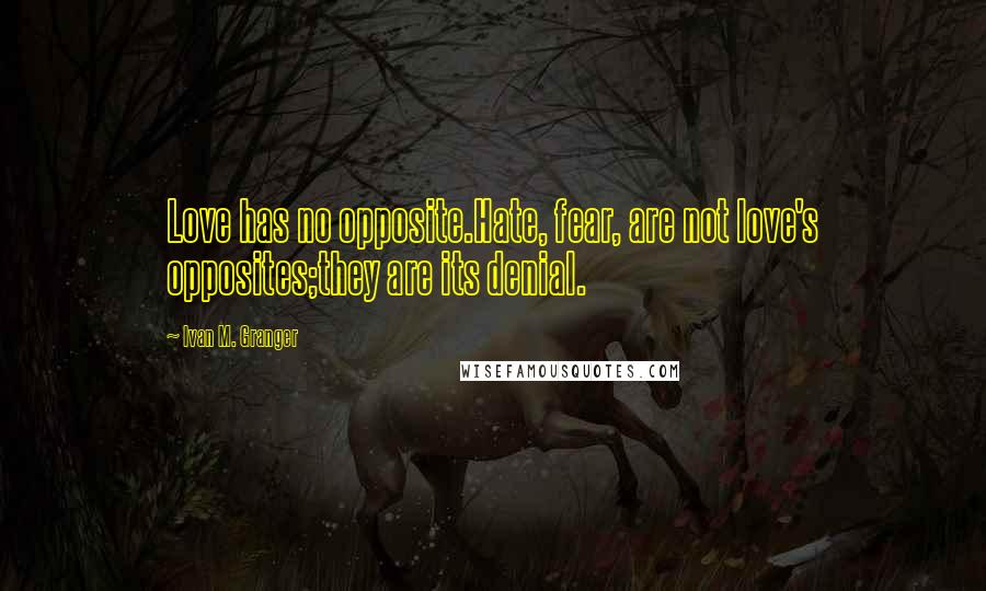 Ivan M. Granger Quotes: Love has no opposite.Hate, fear, are not love's opposites;they are its denial.