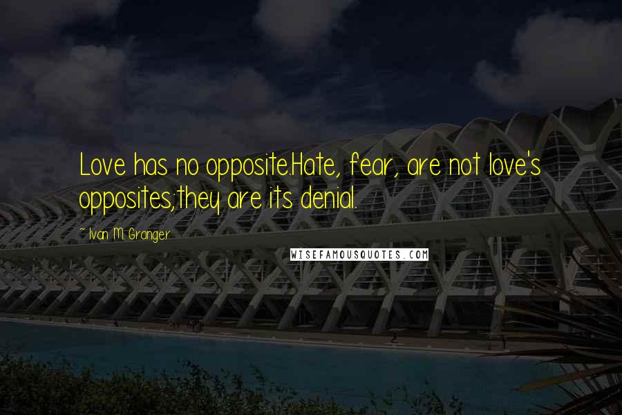 Ivan M. Granger Quotes: Love has no opposite.Hate, fear, are not love's opposites;they are its denial.